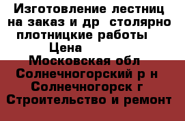 Изготовление лестниц на заказ,и др. столярно-плотницкие работы. › Цена ­ 2 000 - Московская обл., Солнечногорский р-н, Солнечногорск г. Строительство и ремонт » Услуги   . Московская обл.